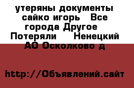 утеряны документы сайко игорь - Все города Другое » Потеряли   . Ненецкий АО,Осколково д.